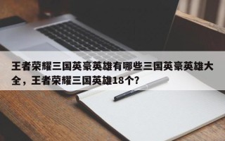 王者荣耀三国英豪英雄有哪些三国英豪英雄大全，王者荣耀三国英雄18个？