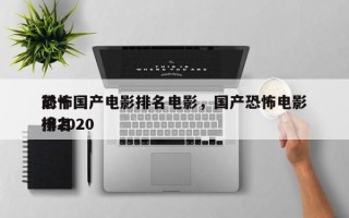前十
恐怖国产电影排名电影，国产恐怖电影排名
榜2020
