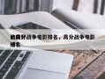 比较好
的高分战争电影排名，高分战争电影排名
榜？