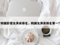 韩国影视女演员排名，韩国女演员排名第一？