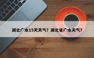 湖北广水15天天气？湖北省广水天气？