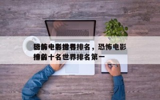 恐怖电影排名
榜前十名世界排名，恐怖电影排名
榜前十名世界排名第一