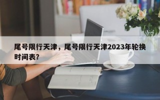 尾号限行天津，尾号限行天津2023年轮换时间表？