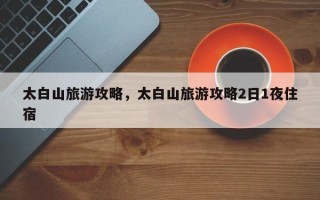 太白山旅游攻略，太白山旅游攻略2日1夜住宿