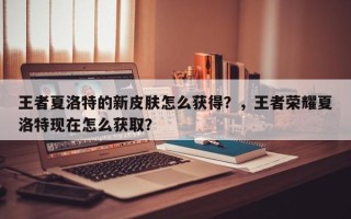 王者夏洛特的新皮肤怎么获得？，王者荣耀夏洛特现在怎么获取？