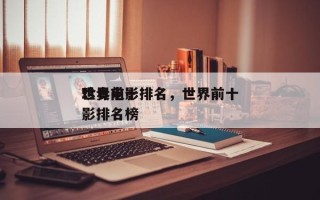 世界前十
珍贵电影排名，世界前十
珍贵电影排名榜