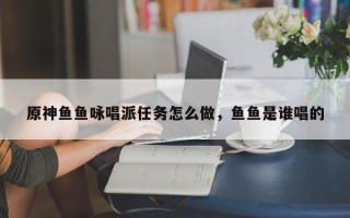 原神鱼鱼咏唱派任务怎么做，鱼鱼是谁唱的