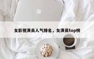 女影视演员人气排名，女演员top榜