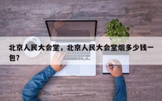 北京人民大会堂，北京人民大会堂烟多少钱一包？