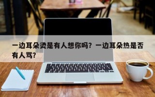 一边耳朵烫是有人想你吗？一边耳朵热是否
有人骂？
