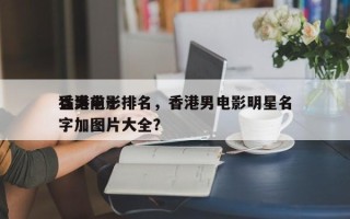 香港前十
猛男电影排名，香港男电影明星名字加图片大全？