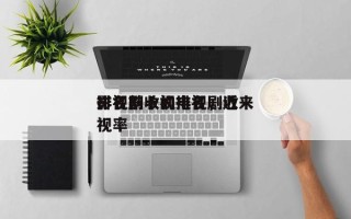 影视剧收视排名，近来
排名前十的电视剧收视率