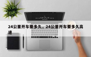 24公里开车要多久，24公里开车要多久高速