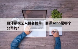 丽泽影视艺人排名榜单，丽泽soho是哪个公司的？
