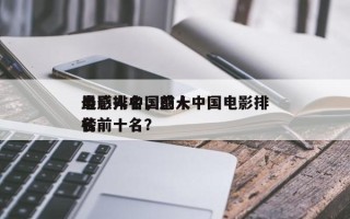 最感人中国前十
电影排名，感人中国电影排名
榜前十名？