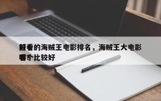前十
好看的海贼王电影排名，海贼王大电影哪个比较好
看？