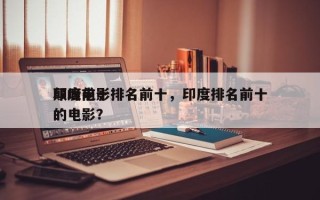 印度前十
颠峰电影排名前十，印度排名前十的电影？