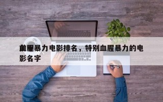前十
血腥暴力电影排名，特别血腥暴力的电影名字