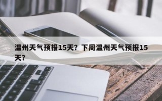 温州天气预报15天？下周温州天气预报15天？