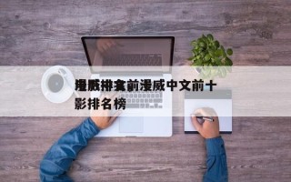 漫威中文前十
电影排名，漫威中文前十
电影排名榜