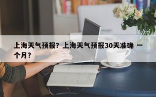上海天气预报？上海天气预报30天准确 一个月？