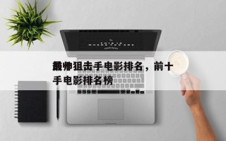 前十
最帅狙击手电影排名，前十
最帅狙击手电影排名榜