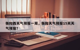 衡阳西天气预报一周，衡阳天气预报15天天气预报？