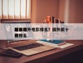 前十
精彩国外电影排名？国外前十
经典电影排名
榜？
