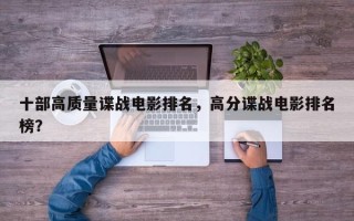十部高质量谍战电影排名，高分谍战电影排名
榜？