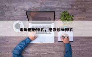 上周前十
镜头电影排名，电影镜头排名
