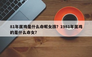 81年属鸡是什么命呢女孩？1981年属鸡的是什么命女？