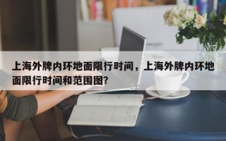 上海外牌内环地面限行时间，上海外牌内环地面限行时间和范围图？