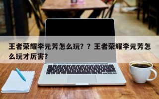 王者荣耀李元芳怎么玩？？王者荣耀李元芳怎么玩才厉害？