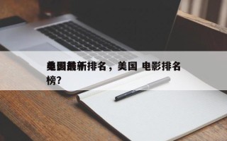 美国前十
电影最新排名，美国 电影排名
榜？