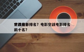 世界前十
空战电影排名？电影空战电影排名
前十名？