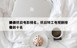 前十
特战抗日电影排名，抗日特工电视剧排名
榜前十名