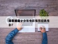 少年的前十
电影排名，少年电影推荐经典电影？