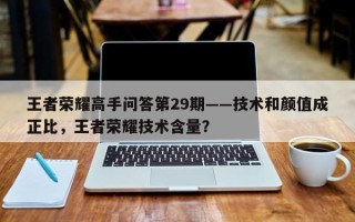 王者荣耀高手问答第29期——技术和颜值成正比，王者荣耀技术含量？