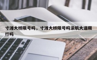 寸滩大桥限号吗，寸滩大桥限号吗渝航大道限行吗