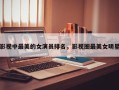 影视中最美的女演员排名，影视圈最美女明星