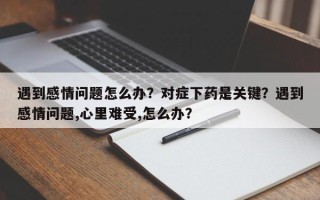 遇到感情问题怎么办？对症下药是关键？遇到感情问题,心里难受,怎么办？