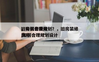 旧房装修费用
，如何合理规划？，旧房装修费用
,如何合理规划设计