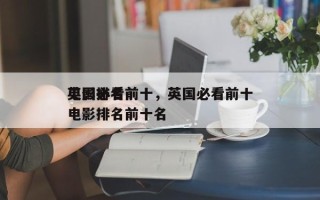 英国必看前十
电影排名前十，英国必看前十
电影排名前十名