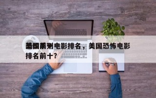 美国前十
恐怕系列电影排名，美国恐怖电影排名前十？