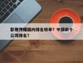 影视传媒国内排名榜单？中国前十
影视传媒公司排名？