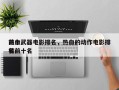 前十
热血武器电影排名，热血的动作电影排名
榜前十名
