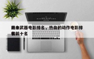 前十
热血武器电影排名，热血的动作电影排名
榜前十名