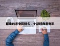 前十
经典的老电影排名，十部经典老电影