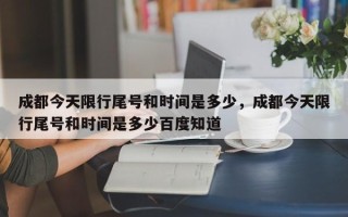 成都今天限行尾号和时间是多少，成都今天限行尾号和时间是多少百度知道
