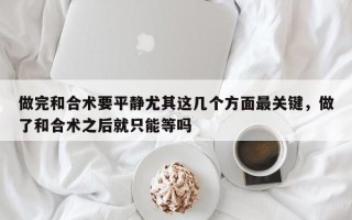 做完和合术要平静尤其这几个方面最关键，做了和合术之后就只能等吗